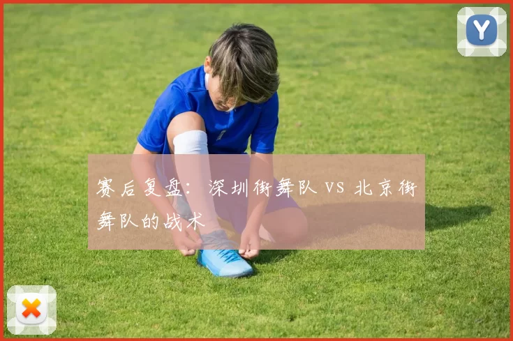 赛后复盘：深圳街舞队 vs 北京街舞队的战术