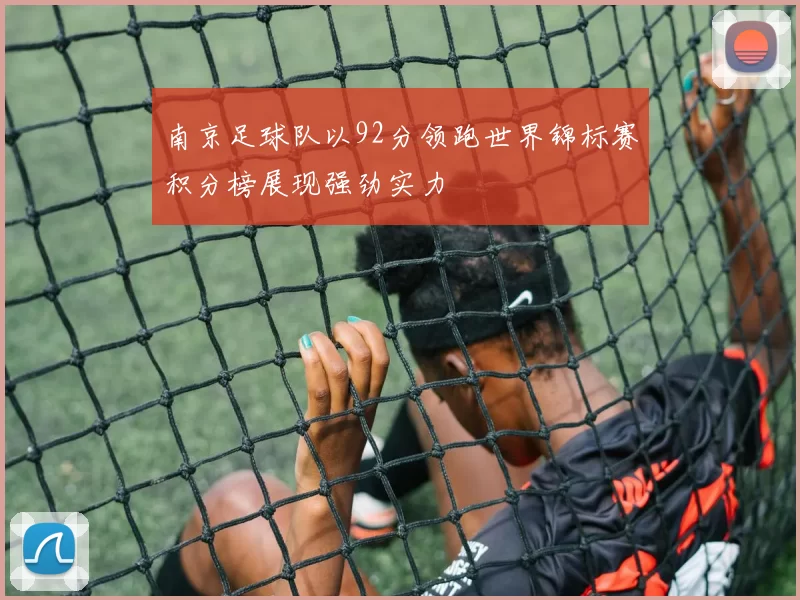 南京足球队以92分领跑世界锦标赛积分榜展现强劲实力