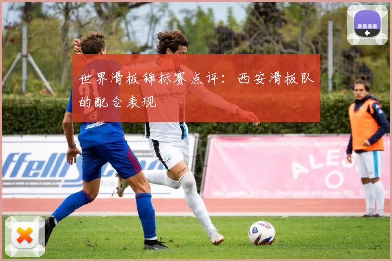 世界滑板锦标赛点评：西安滑板队的配合表现