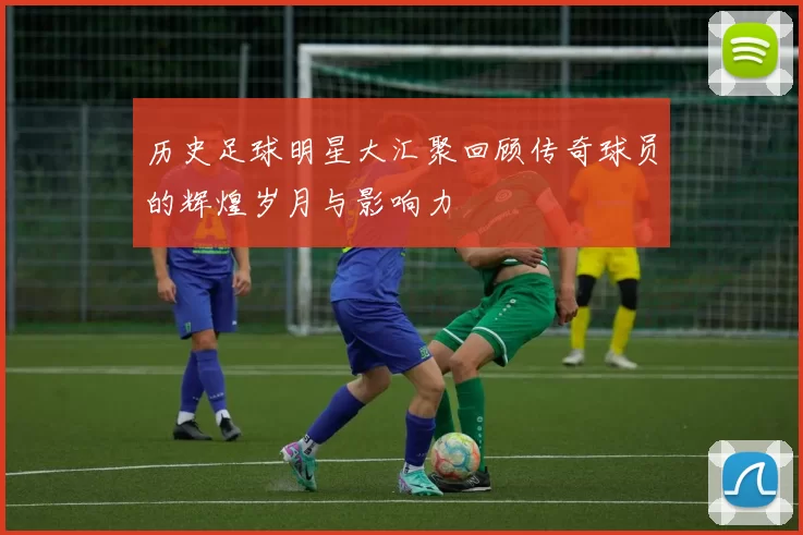 历史足球明星大汇聚回顾传奇球员的辉煌岁月与影响力
