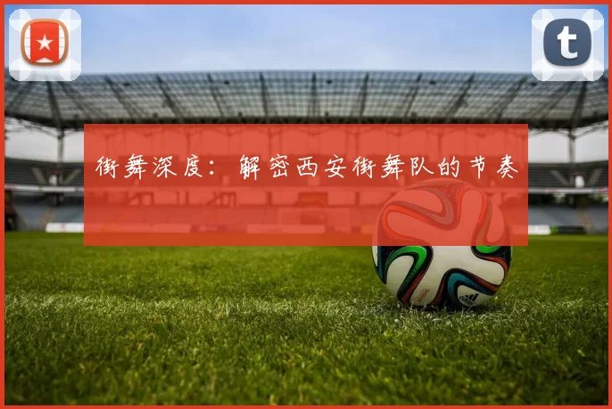 街舞深度：解密西安街舞队的节奏