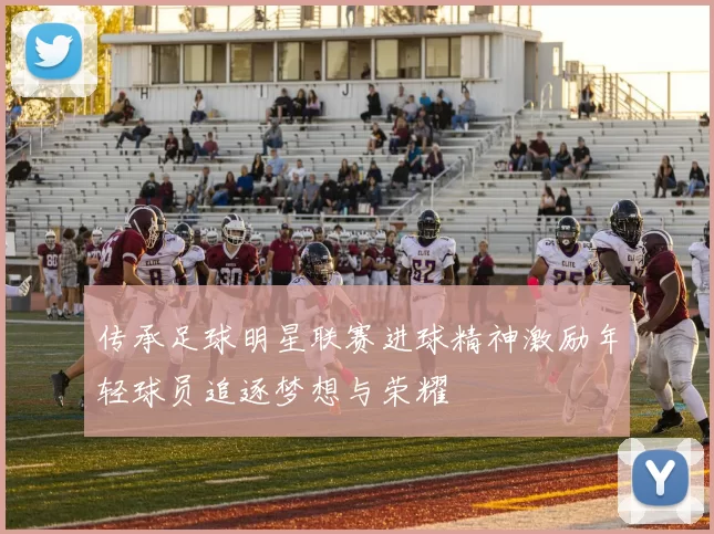 传承足球明星联赛进球精神激励年轻球员追逐梦想与荣耀