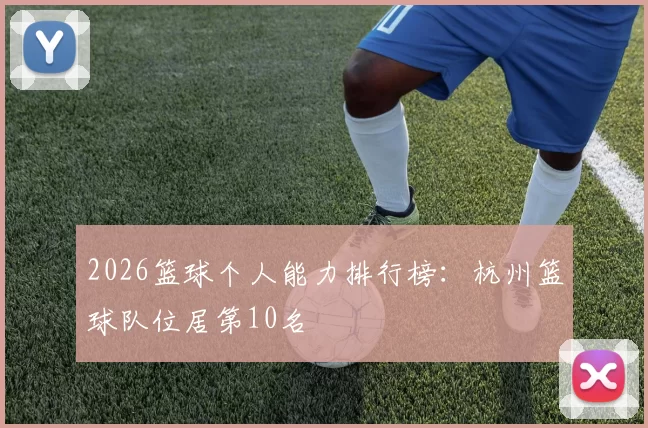2026篮球个人能力排行榜：杭州篮球队位居第10名