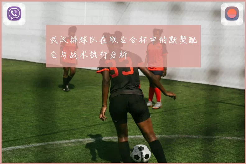 武汉排球队在联合会杯中的默契配合与战术执行分析