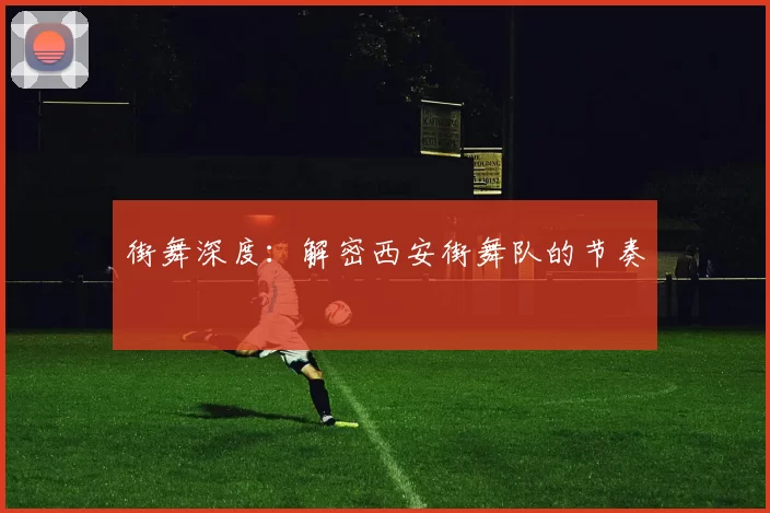 街舞深度：解密西安街舞队的节奏