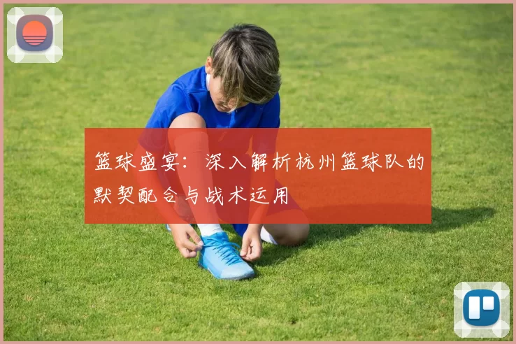 篮球盛宴：深入解析杭州篮球队的默契配合与战术运用