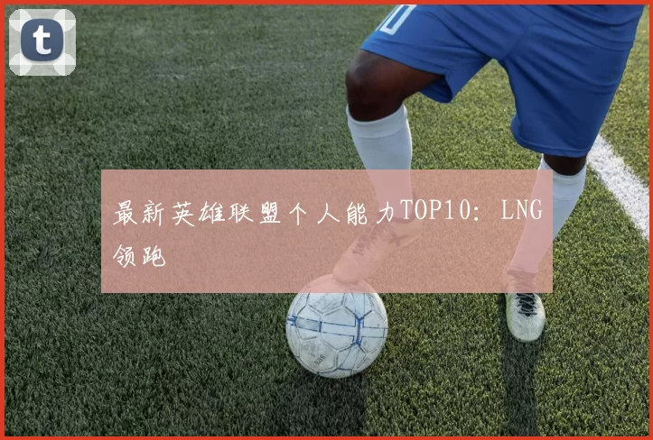 最新英雄联盟个人能力TOP10：LNG领跑