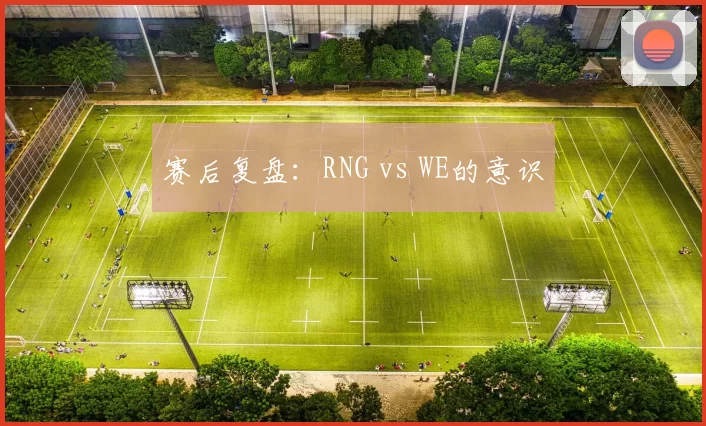 赛后复盘：RNG vs WE的意识