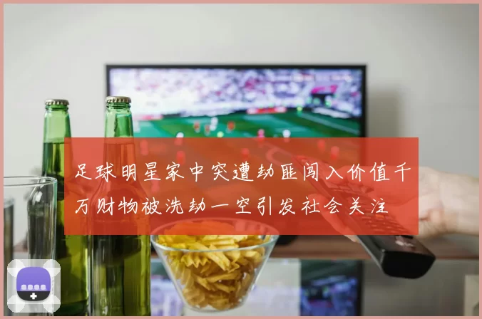 足球明星家中突遭劫匪闯入价值千万财物被洗劫一空引发社会关注
