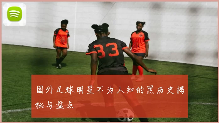 国外足球明星不为人知的黑历史揭秘与盘点