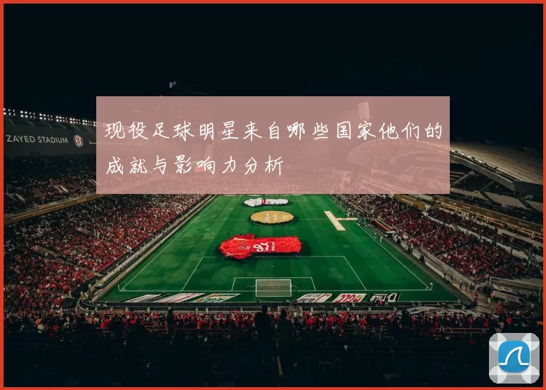 现役足球明星来自哪些国家他们的成就与影响力分析