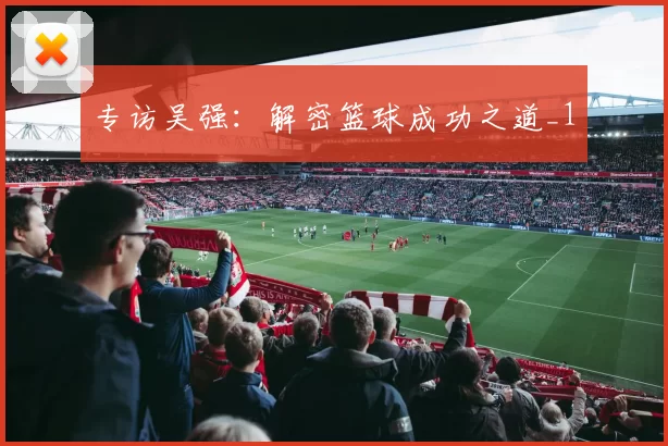 专访吴强：解密篮球成功之道_1